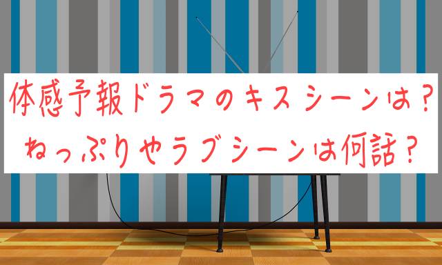 体感予報ドラマのキスシーンは？ねっぷりやラブシーンは何話？